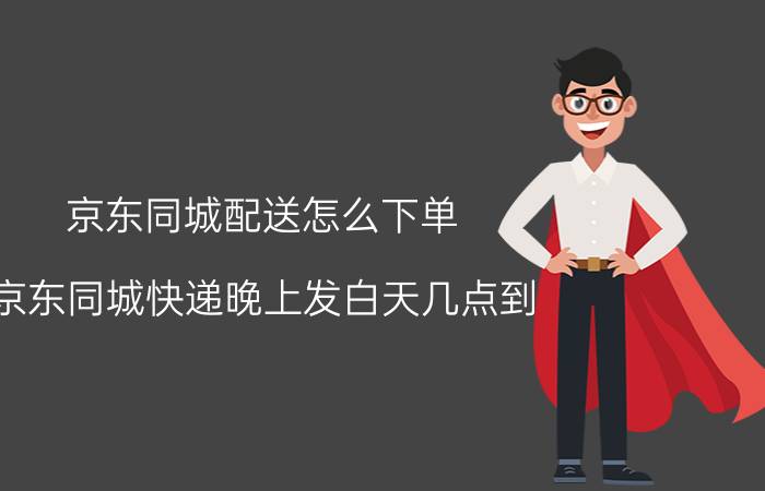 京东同城配送怎么下单 京东同城快递晚上发白天几点到？